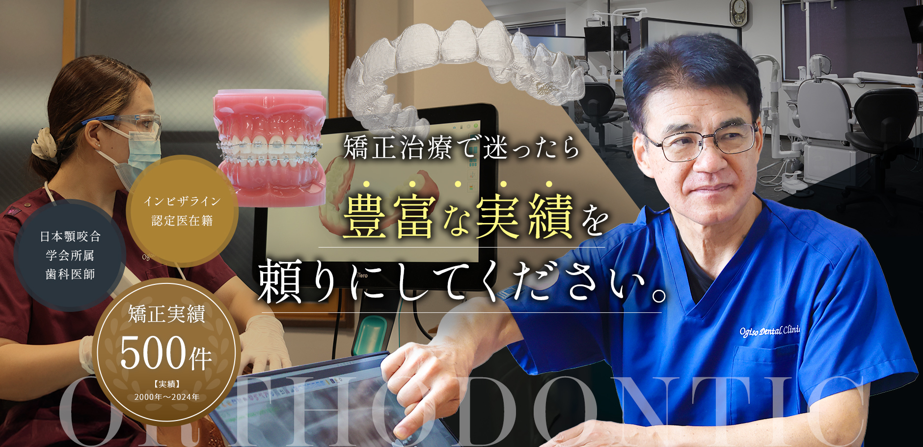 矯正治療で迷ったら豊富な実績を頼りにしてください。 インビザライン認定医在籍 日本顎咬合学会所属歯科医師 矯正実績500件【実績】2000年〜2024年